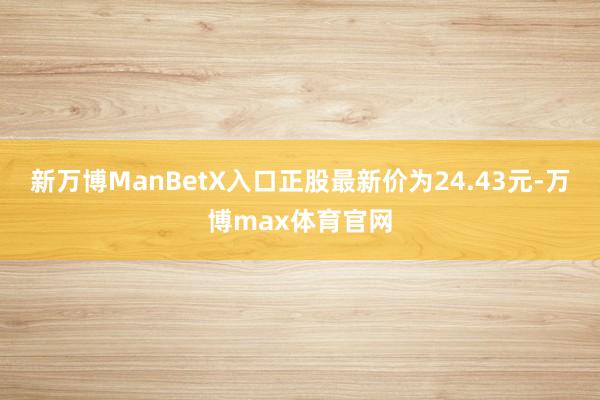 新万博ManBetX入口正股最新价为24.43元-万博max体育官网