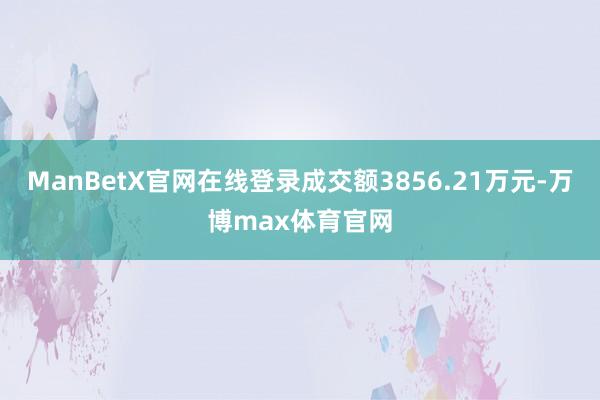ManBetX官网在线登录成交额3856.21万元-万博max体育官网