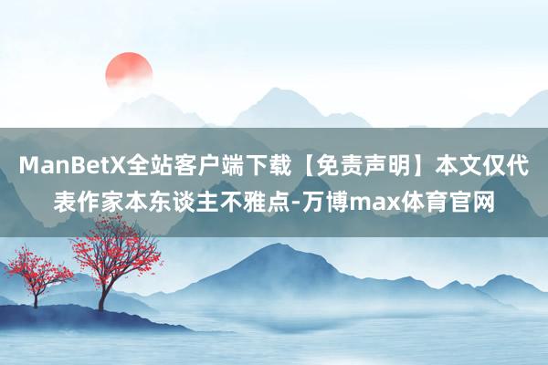 ManBetX全站客户端下载【免责声明】本文仅代表作家本东谈主不雅点-万博max体育官网