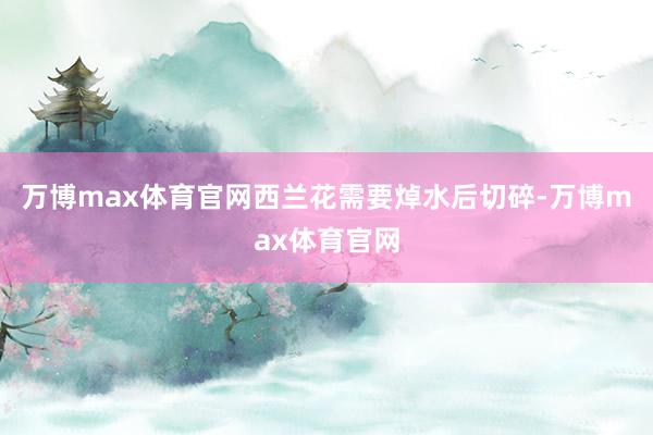 万博max体育官网西兰花需要焯水后切碎-万博max体育官网