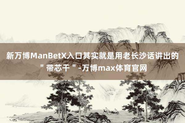 新万博ManBetX入口其实就是用老长沙话讲出的＂带芯干＂-万博max体育官网