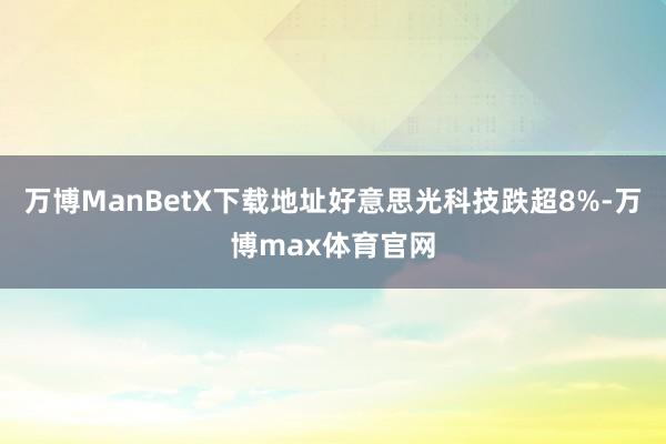 万博ManBetX下载地址好意思光科技跌超8%-万博max体育官网