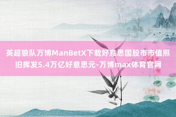 英超狼队万博ManBetX下载好意思国股市市值照旧挥发5.4万亿好意思元-万博max体育官网