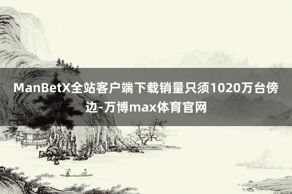ManBetX全站客户端下载销量只须1020万台傍边-万博max体育官网