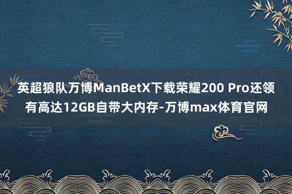 英超狼队万博ManBetX下载荣耀200 Pro还领有高达12GB自带大内存-万博max体育官网