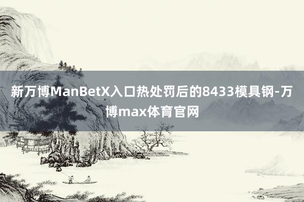 新万博ManBetX入口热处罚后的8433模具钢-万博max体育官网