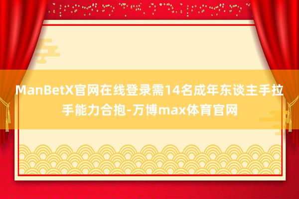 ManBetX官网在线登录需14名成年东谈主手拉手能力合抱-万博max体育官网