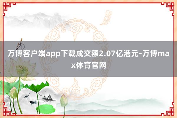 万博客户端app下载成交额2.07亿港元-万博max体育官网