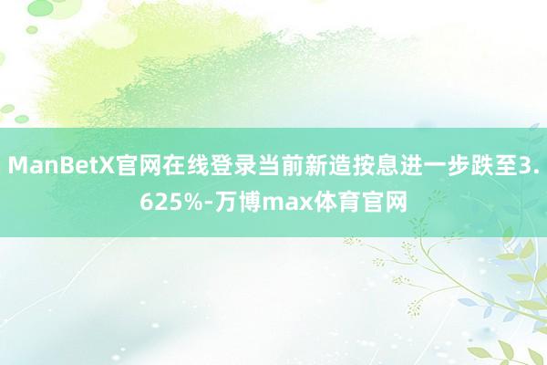ManBetX官网在线登录当前新造按息进一步跌至3.625%-万博max体育官网