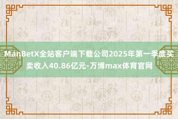 ManBetX全站客户端下载公司2025年第一季度买卖收入40.86亿元-万博max体育官网