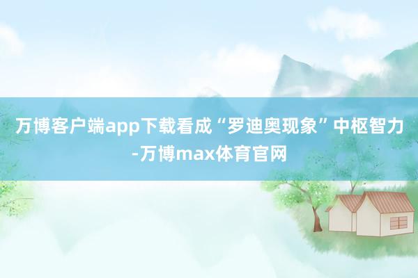 万博客户端app下载　　看成“罗迪奥现象”中枢智力-万博max体育官网