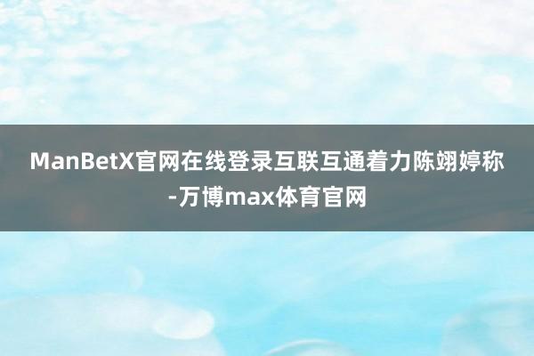ManBetX官网在线登录　　互联互通着力　　陈翊婷称-万博max体育官网