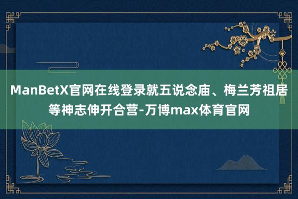 ManBetX官网在线登录就五说念庙、梅兰芳祖居等神志伸开合营-万博max体育官网