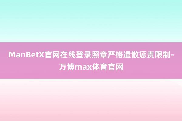 ManBetX官网在线登录照章严格遣散惩责限制-万博max体育官网