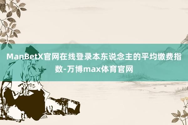 ManBetX官网在线登录本东说念主的平均缴费指数-万博max体育官网