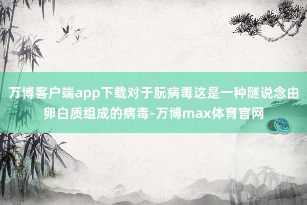 万博客户端app下载对于朊病毒这是一种隧说念由卵白质组成的病毒-万博max体育官网