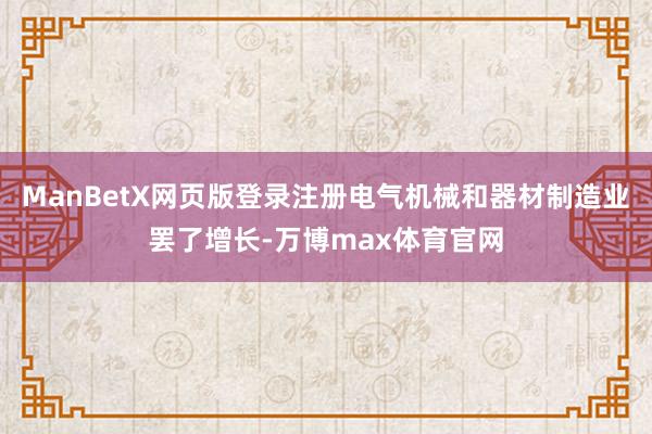 ManBetX网页版登录注册电气机械和器材制造业罢了增长-万博max体育官网