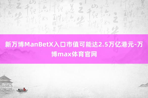 新万博ManBetX入口市值可能达2.5万亿港元-万博max体育官网