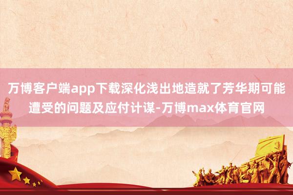 万博客户端app下载深化浅出地造就了芳华期可能遭受的问题及应付计谋-万博max体育官网