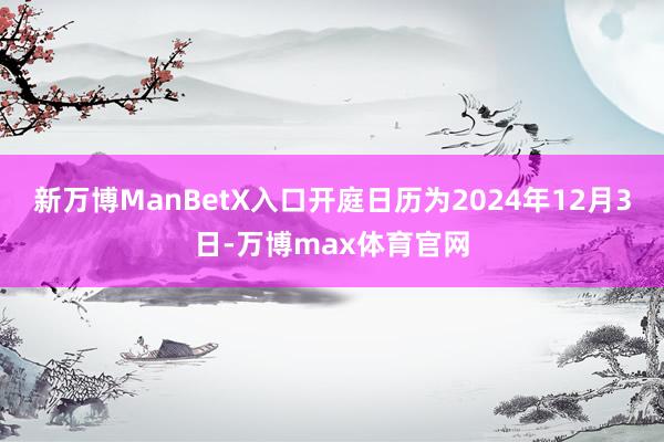 新万博ManBetX入口开庭日历为2024年12月3日-万博max体育官网
