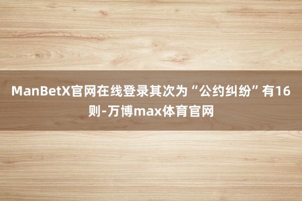 ManBetX官网在线登录其次为“公约纠纷”有16则-万博max体育官网