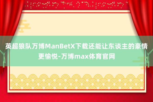 英超狼队万博ManBetX下载还能让东谈主的豪情更愉悦-万博max体育官网