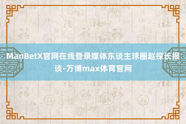 ManBetX官网在线登录媒体东谈主球圈赵探长报谈-万博max体育官网