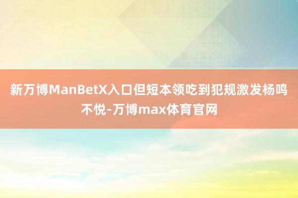 新万博ManBetX入口但短本领吃到犯规激发杨鸣不悦-万博max体育官网
