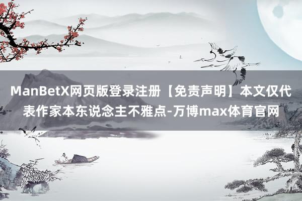 ManBetX网页版登录注册【免责声明】本文仅代表作家本东说念主不雅点-万博max体育官网