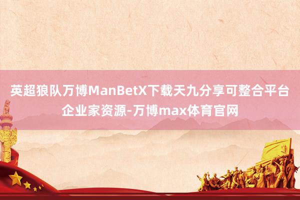 英超狼队万博ManBetX下载天九分享可整合平台企业家资源-万博max体育官网