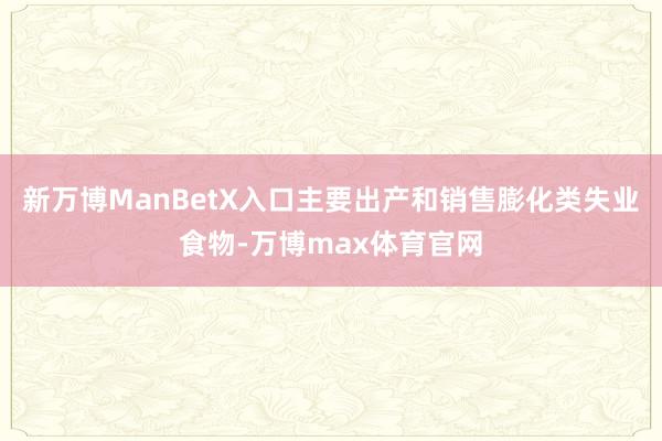 新万博ManBetX入口主要出产和销售膨化类失业食物-万博max体育官网