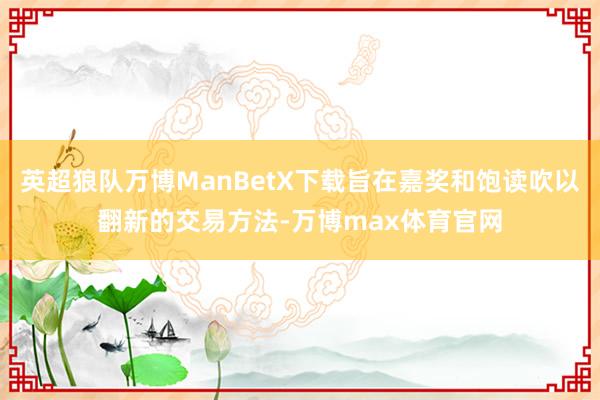 英超狼队万博ManBetX下载旨在嘉奖和饱读吹以翻新的交易方法-万博max体育官网