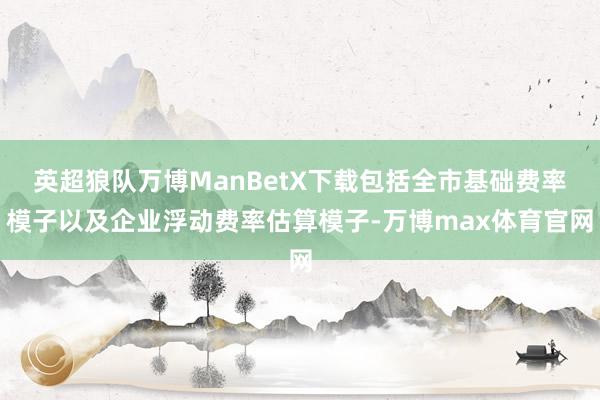 英超狼队万博ManBetX下载包括全市基础费率模子以及企业浮动费率估算模子-万博max体育官网