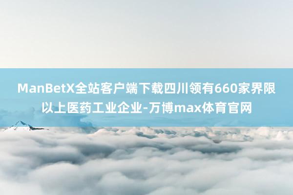 ManBetX全站客户端下载四川领有660家界限以上医药工业企业-万博max体育官网