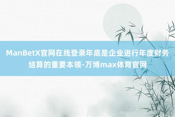 ManBetX官网在线登录年底是企业进行年度财务结算的重要本领-万博max体育官网