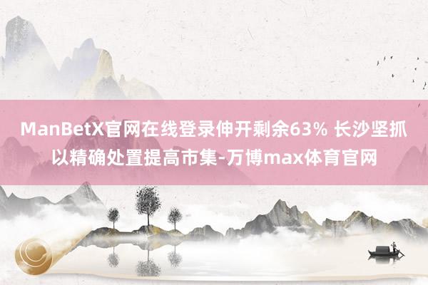 ManBetX官网在线登录伸开剩余63% 长沙坚抓以精确处置提高市集-万博max体育官网