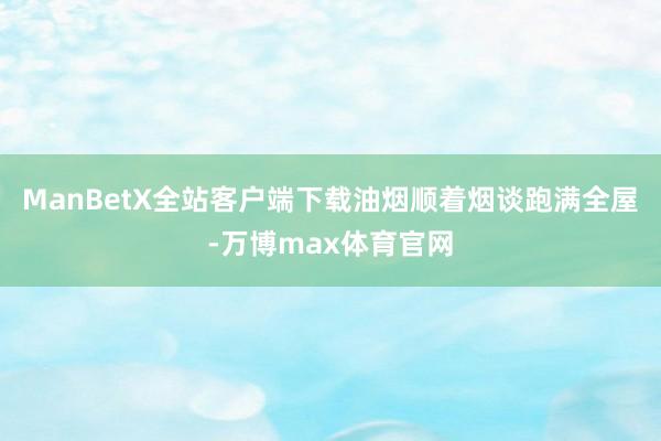 ManBetX全站客户端下载油烟顺着烟谈跑满全屋-万博max体育官网