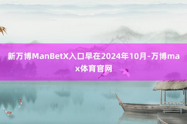 新万博ManBetX入口早在2024年10月-万博max体育官网