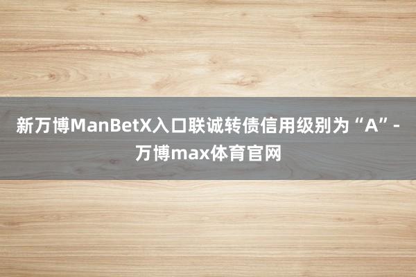 新万博ManBetX入口联诚转债信用级别为“A”-万博max体育官网