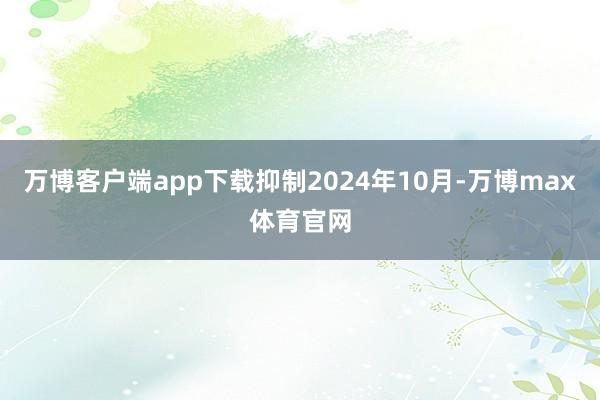 万博客户端app下载抑制2024年10月-万博max体育官网