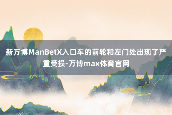 新万博ManBetX入口车的前轮和左门处出现了严重受损-万博max体育官网