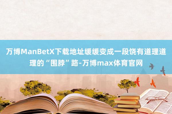 万博ManBetX下载地址缓缓变成一段饶有道理道理的“围脖”路-万博max体育官网