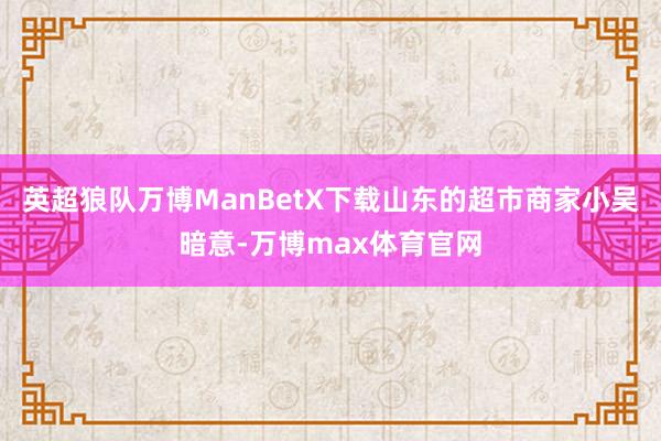 英超狼队万博ManBetX下载山东的超市商家小吴暗意-万博max体育官网