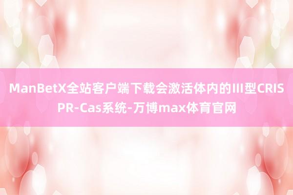 ManBetX全站客户端下载会激活体内的Ⅲ型CRISPR-Cas系统-万博max体育官网