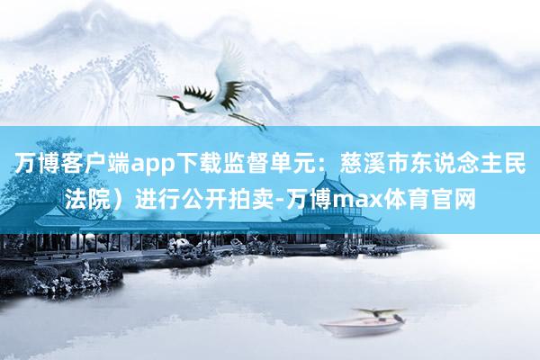 万博客户端app下载监督单元：慈溪市东说念主民法院）进行公开拍卖-万博max体育官网