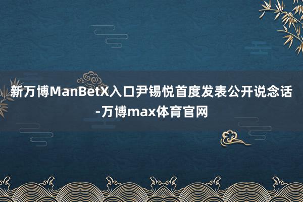新万博ManBetX入口尹锡悦首度发表公开说念话-万博max体育官网