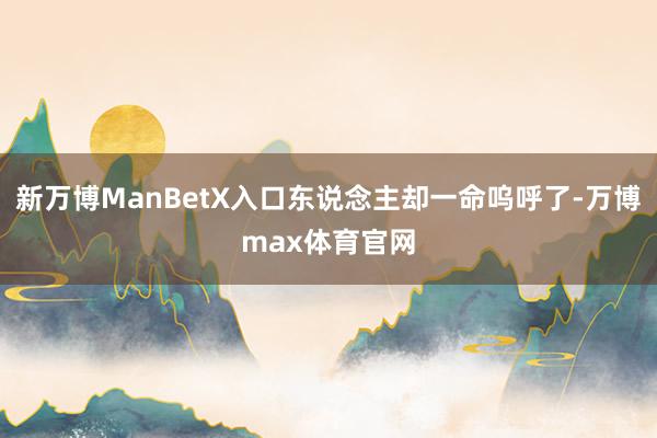 新万博ManBetX入口东说念主却一命呜呼了-万博max体育官网