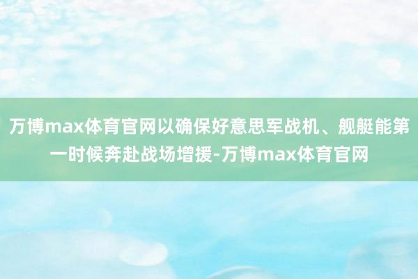万博max体育官网以确保好意思军战机、舰艇能第一时候奔赴战场增援-万博max体育官网