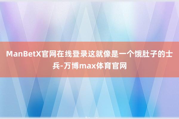 ManBetX官网在线登录这就像是一个饿肚子的士兵-万博max体育官网
