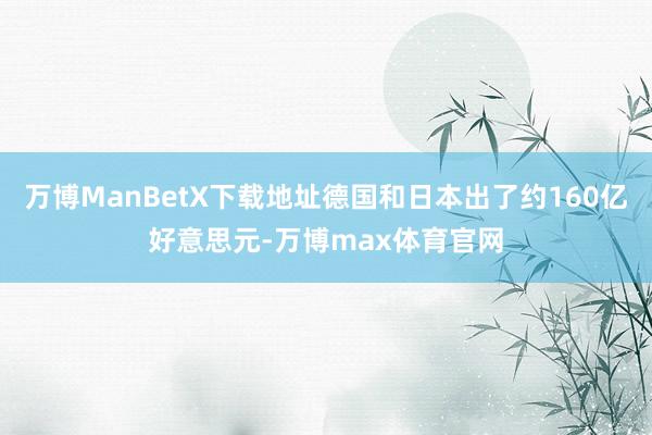 万博ManBetX下载地址德国和日本出了约160亿好意思元-万博max体育官网